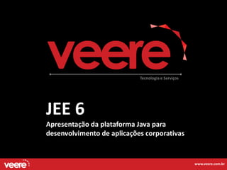 Tecnologia e Serviços




JEE 6
Apresentação da plataforma Java para
desenvolvimento de aplicações corporativas


                                                    www.veere.com.br
 