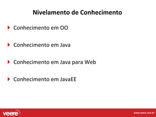 Nivelamento de Conhecimento

Conhecimento em OO

Conhecimento em Java

Conhecimento em Java para Web

Conhecimento em JavaEE




                                    www.veere.com.br
 