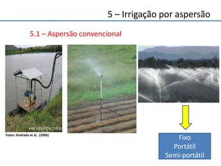 5 – Irrigação por aspersão
5.1 – Aspersão convencional
Fixo
Portátil
Semi-portátil
Fotos: Andrade et al, (2006)
 