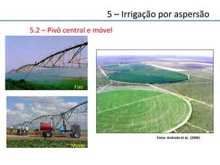 5.2 – Pivô central e móvel
Fixo
Móvel
Fotos: Andrade et al, (2006)
5 – Irrigação por aspersão
 