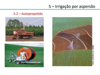 5.2 – Autopropelido
Fotos:Andradeetal,(2006)
5 – Irrigação por aspersão
 