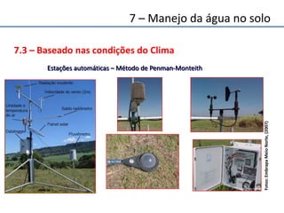 7.3 – Baseado nas condições do Clima
Estações automáticas – Método de Penman-Monteith
Fotos:EmbrapaMeioNorte,(2007)
7 – Manejo da água no solo
 