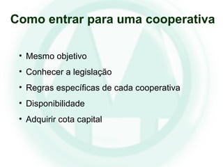• Mesmo objetivo
• Conhecer a legislação
• Regras específicas de cada cooperativa
• Disponibilidade
• Adquirir cota capital
Como entrar para uma cooperativa
 
