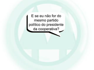 E se eu não for do
mesmo partido
político do presidente
da cooperativa?
 