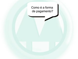 Como é a forma
de pagamento?
 