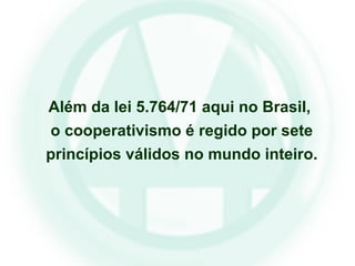 Além da lei 5.764/71 aqui no Brasil,
o cooperativismo é regido por sete
princípios válidos no mundo inteiro.
 