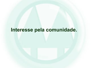 Interesse pela comunidade.
 