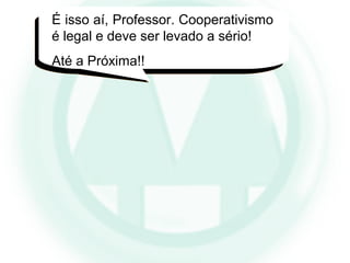 É isso aí, Professor. Cooperativismo
é legal e deve ser levado a sério!
Até a Próxima!!
 