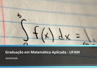 Apresentação Graduação em Matemática Aplicada - UFAM  