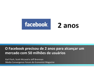 Karl Fisch, Scott McLeod e Jeff Brenman  Media Convergence Forum do Economist Magazine O Facebook precisou de 2 anos para alcançar um mercado com 50 milhões de usuários 2 anos 