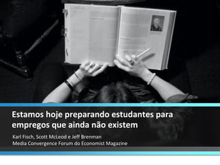Karl Fisch, Scott McLeod e Jeff Brenman  Media Convergence Forum do Economist Magazine Estamos hoje preparando estudantes para empregos que ainda não existem 