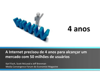 Karl Fisch, Scott McLeod e Jeff Brenman  Media Convergence Forum do Economist Magazine A Internet precisou de 4 anos para alcançar um mercado com 50 milhões de usuários 4 anos 