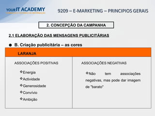 LARANJA
Energia
Actividade
Generosidade
Convívio
Ambição
2. CONCEPÇÃO DA CAMPANHA
2.1 ELABORAÇÃO DAS MENSAGENS PUBLICITÁRIAS
B. Criação publicitária – as cores
Não tem associações
negativas, mas pode dar imagem
de "barato"
ASSOCIAÇÕES POSITIVAS ASSOCIAÇÕES NEGATIVAS
 