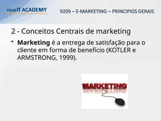 2 - Conceitos Centrais de marketing
• Marketing é a entrega de satisfação para o
cliente em forma de benefício (KOTLER e
ARMSTRONG, 1999).
 