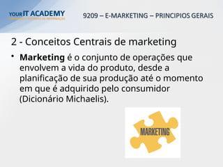 2 - Conceitos Centrais de marketing
• Marketing é o conjunto de operações que
envolvem a vida do produto, desde a
planificação de sua produção até o momento
em que é adquirido pelo consumidor
(Dicionário Michaelis).
 