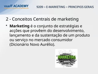 2 - Conceitos Centrais de marketing
• Marketing é o conjunto de estratégias e
acções que provêem do desenvolvimento,
lançamento e da sustentação de um produto
ou serviço no mercado consumidor
(Dicionário Novo Aurélio).
 