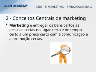 2 - Conceitos Centrais de marketing
• Marketing é entregar os bens certos às
pessoas certas no lugar certo e no tempo
certo a um preço certo com a comunicação e
a promoção certas.
 