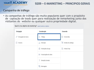 GESTÃO DE PÁGINA NO
FACEBOOK E
Campanha de tráfego
• As campanhas de tráfego são muito populares quer com o propósito
de captação de leads quer para realização de remarketing junto dos
visitantes do website ou qualquer outra propriedade digital.
 