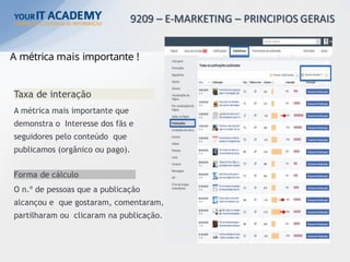 A métrica mais importante !
Taxa de interação
A métrica mais importante que
demonstra o Interesse dos fãs e
seguidores pelo conteúdo que
publicamos (orgânico ou pago).
Forma de cálculo
O n.º de pessoas que a publicação
alcançou e que gostaram, comentaram,
partilharam ou clicaram na publicação.
 