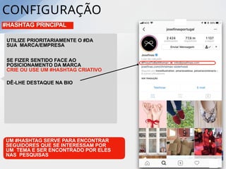 #HASHTAG PRINCIPAL
UM #HASHTAG SERVE PARA ENCONTRAR
SEGUIDORES QUE SE INTERESSAM POR
UM TEMA E SER ENCONTRADO POR ELES
NAS PESQUISAS
UTILIZE PRIORITARIAMENTE O #DA
SUA MARCA/EMPRESA
SE FIZER SENTIDO FACE AO
POSICIONAMENTO DA MARCA
CRIE OU USE UM #HASHTAG CRIATIVO
DÊ-LHE DESTAQUE NA BIO
CONFIGURAÇÃO
 