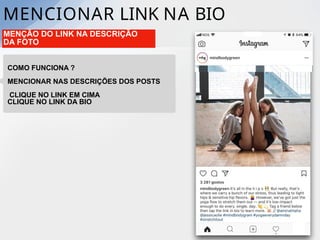 MENCIONAR LINK NA BIO
MENÇÃO DO LINK NA DESCRIÇÃO
DA FOTO
COMO FUNCIONA ?
MENCIONAR NAS DESCRIÇÕES DOS POSTS
CLIQUE NO LINK EM CIMA
CLIQUE NO LINK DA BIO
 