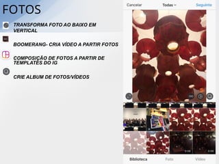 FOTOS
TRANSFORMA FOTO AO BAIXO EM
VERTICAL
BOOMERANG- CRIA VÍDEO A PARTIR FOTOS
COMPOSIÇÃO DE FOTOS A PARTIR DE
TEMPLATES DO IG
CRIE ALBUM DE FOTOS/VÍDEOS
 