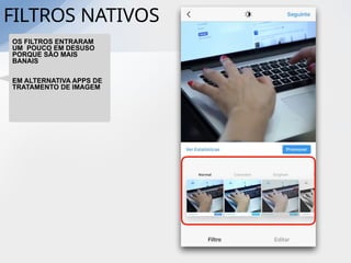 FILTROS NATIVOS
OS FILTROS ENTRARAM
UM POUCO EM DESUSO
PORQUE SÃO MAIS
BANAIS
EM ALTERNATIVA APPS DE
TRATAMENTO DE IMAGEM
 