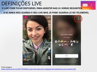 DEFINIÇÕES LIVE
Fonte imagens:
https://techcrunch.com/2017/03/20/you-can-now-save-your-instagram-live-streams-to-your-camera-roll/
• O IG AINDA NÃO GUARDA O SEU LIVE MAS JÁ PODE GUARDA-LO NO TELEMÓVEL
O LIVE PODE FICAR DISPONÍVEL PARA ASSISTIR NAS 24 HORAS SEGUINTES.
 
