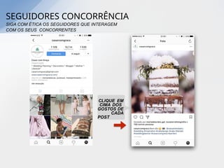 CLIQUE EM
CIMA DOS
GOSTOS DE
CADA
POST
SEGUIDORES CONCORRÊNCIA
SIGA COM ÉTICA OS SEGUIDORES QUE INTERAGEM
COM OS SEUS CONCORRENTES
 
