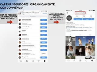 SIGA AS PESSOAS
QUE INTERAGIRAM
EM CADA POST
ANALISE CADA
PERFIL
E DECIDA SE
VAI SEGUI-LO
CAPTAR SEGUIDORES ORGANICAMENTE
CONCORRÊNCIA
 