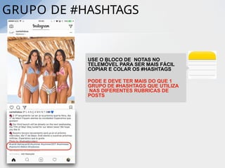 GRUPO DE #HASHTAGS
USE O BLOCO DE NOTAS NO
TELEMÓVEL PARA SER MAIS FÁCIL
COPIAR E COLAR OS #HASHTAGS
PODE E DEVE TER MAIS DO QUE 1
GRUPO DE #HASHTAGS QUE UTILIZA
NAS DIFERENTES RUBRICAS DE
POSTS
 