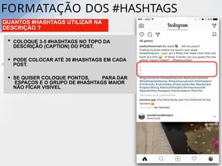 FORMATAÇÃO DOS #HASHTAGS
QUANTOS #HASHTAGS UTILIZAR NA
DESCRIÇÃO ?
• COLOQUE 3-5 #HASHTAGS NO TOPO DA
DESCRIÇÃO (CAPTION) DO POST.
• PODE COLOCAR ATÉ 30 #HASHTAGS EM CADA
POST.
• SE QUISER COLOQUE PONTOS, PARA DAR
ESPAÇOS E O GRUPO DE #HASHTAGS MAIOR
NÃO FICAR VISÍVEL
 