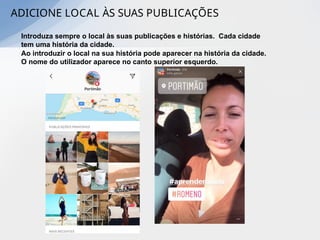 ADICIONE LOCAL ÀS SUAS PUBLICAÇÕES
Introduza sempre o local às suas publicações e histórias. Cada cidade
tem uma história da cidade.
Ao introduzir o local na sua história pode aparecer na história da cidade.
O nome do utilizador aparece no canto superior esquerdo.
 