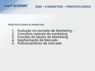 PRINCÍPIOS GERAIS DE MARKETING
1. Evolução no conceito de Marketing -
2. Conceitos centrais do marketing
3. Funções do Gestor de Marketing
4. Segmentação de Mercado
5. Posicionamento de mercado
 