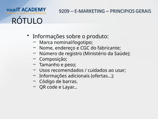 RÓTULO
• Informações sobre o produto:
– Marca nominal/logotipo;
– Nome, endereço e CGC do fabricante;
– Número de registro (Ministério da Saúde);
– Composição;
– Tamanho e peso;
– Usos recomendados / cuidados ao usar;
– Informações adicionais (ofertas...);
– Código de barras.
– QR code e Layar…
 