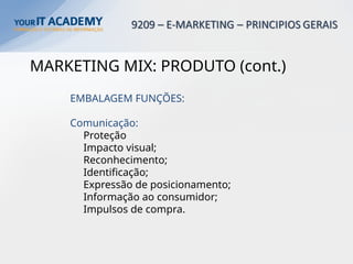 MARKETING MIX: PRODUTO (cont.)
EMBALAGEM FUNÇÕES:
Comunicação:
Proteção
Impacto visual;
Reconhecimento;
Identificação;
Expressão de posicionamento;
Informação ao consumidor;
Impulsos de compra.
 