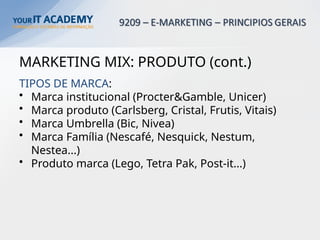 MARKETING MIX: PRODUTO (cont.)
TIPOS DE MARCA:
• Marca institucional (Procter&Gamble, Unicer)
• Marca produto (Carlsberg, Cristal, Frutis, Vitais)
• Marca Umbrella (Bic, Nivea)
• Marca Família (Nescafé, Nesquick, Nestum,
Nestea...)
• Produto marca (Lego, Tetra Pak, Post-it...)
 