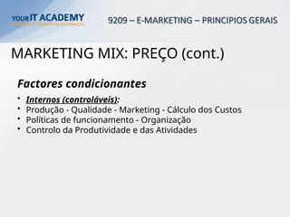 MARKETING MIX: PREÇO (cont.)
Factores condicionantes
• Internos (controláveis):
• Produção - Qualidade - Marketing - Cálculo dos Custos
• Políticas de funcionamento - Organização
• Controlo da Produtividade e das Atividades
 
