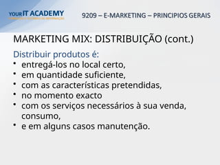 MARKETING MIX: DISTRIBUIÇÃO (cont.)
Distribuir produtos é:
• entregá-los no local certo,
• em quantidade suficiente,
• com as características pretendidas,
• no momento exacto
• com os serviços necessários à sua venda,
consumo,
• e em alguns casos manutenção.
 