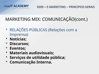 MARKETING MIX: COMUNICAÇÃO(cont.)
• RELAÇÕES PÚBLICAS (Relações com a
Imprensa)
• Notícias;
• Discursos;
• Eventos;
• Materiais audiovisuais;
• Serviços de utilidade pública;
• Comunicação Interna.
 