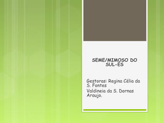 SEME/MIMOSO DO
SUL-ES
 
Gestoras: Regina Célia da
S. Fontes
Valdineia da S. Dornas
Araujo.
 