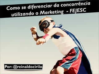 ciar da concorrência
Como   se diferen
                Marketing  - FEJESC
 utilizando o




Por: @reinaldocirilo
 