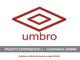PROJETO EXPERIMENTAL I – CAMPANHA UMBRO
       Acadêmicas: Bibiana Porciuncula e Liege Christoff
 