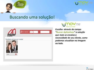 Buscando uma solução!

                        Escolha através do campo
                        “Buscar Aplicativos” a solução
                        que mais se encaixa a
                        necessidade de seu cliente, como
                        podemos visualizar na imagem
                        ao lado.
 