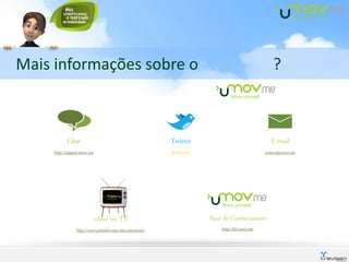 Mais informações sobre o                                                                     ?



            Chat                                        Twitter                              E-mail
     http://support.umov.me                             @uMovme                           contact@umov.me




                              uMov.me TV                          Base de Conhecimento
                 http://www.youtube.com/user/umovmetv                 http://kb.umov.me
 