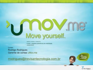 SIMPLES. RÁPIDO. COMPLETO.
                A mais completa plataforma de mobilidade
                corporativa!

Contato:
Rodrigo Rodrigues
Gerente de contas uMov.me

rrodrigues@trevisantecnologia.com.br
 