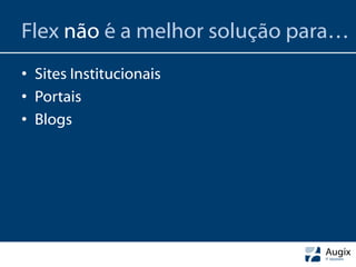 Flex não é a melhor solução para…
• Sites Institucionais
• Portais
• Blogs
 