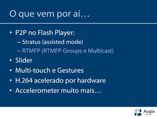 O que vem por aí…
• P2P no Flash Player:
    – Stratus (assisted mode)
    – RTMFP (RTMFP Groups e Multicast)
•   Slider
•   Multi-touch e Gestures
•   H.264 acelerado por hardware
•   Accelerometer muito mais…
 