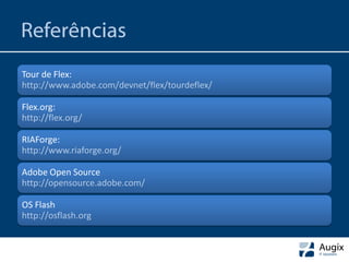 Referências
Tour de Flex:
http://www.adobe.com/devnet/flex/tourdeflex/

Flex.org:
http://flex.org/

RIAForge:
http://www.riaforge.org/

Adobe Open Source
http://opensource.adobe.com/

OS Flash
http://osflash.org
 