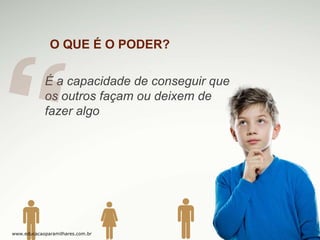 O QUE É O PODER?
É a capacidade de conseguir que
os outros façam ou deixem de
fazer algo

www.educacaoparamilhares.com.br

 